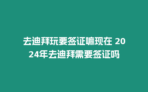 去迪拜玩要簽證嘛現在 2024年去迪拜需要簽證嗎