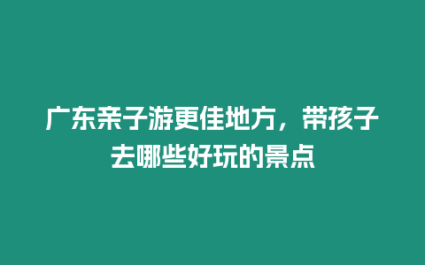 廣東親子游更佳地方，帶孩子去哪些好玩的景點(diǎn)