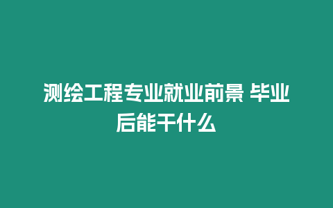 測繪工程專業就業前景 畢業后能干什么