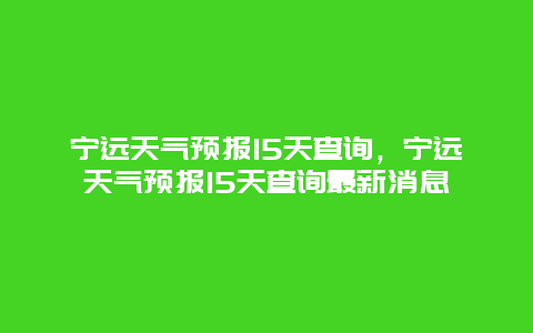 寧遠天氣預報15天查詢，寧遠天氣預報15天查詢最新消息