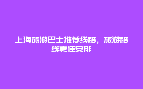 上海旅游巴士推薦線路，旅游路線更佳安排