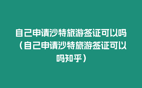 自己申請(qǐng)沙特旅游簽證可以嗎（自己申請(qǐng)沙特旅游簽證可以嗎知乎）