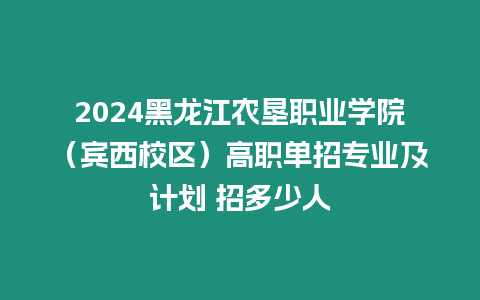 2024黑龍江農墾職業學院（賓西校區）高職單招專業及計劃 招多少人