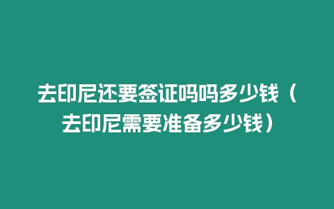 去印尼還要簽證嗎嗎多少錢（去印尼需要準(zhǔn)備多少錢）