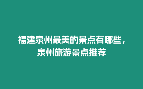 福建泉州最美的景點有哪些，泉州旅游景點推薦