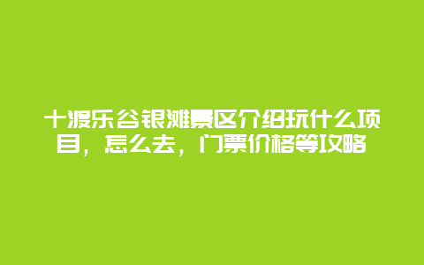 十渡樂谷銀灘景區介紹玩什么項目，怎么去，門票價格等攻略