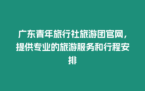廣東青年旅行社旅游團官網，提供專業的旅游服務和行程安排