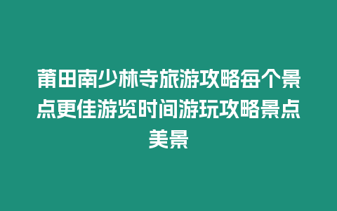 莆田南少林寺旅游攻略每個(gè)景點(diǎn)更佳游覽時(shí)間游玩攻略景點(diǎn)美景