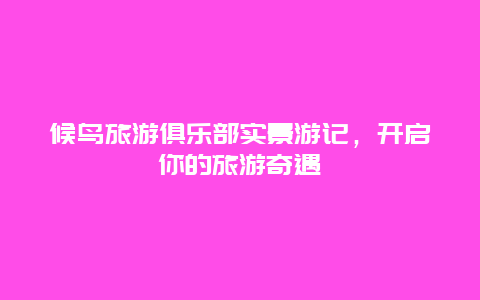 候鳥旅游俱樂部實景游記，開啟你的旅游奇遇
