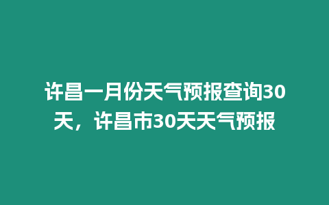 許昌一月份天氣預報查詢30天，許昌市30天天氣預報
