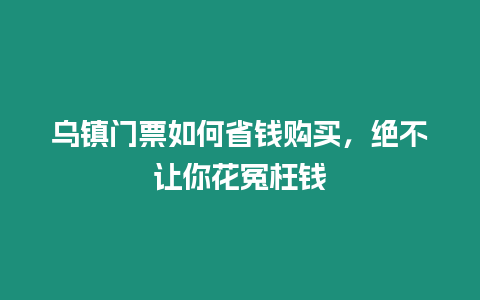 烏鎮(zhèn)門票如何省錢購買，絕不讓你花冤枉錢
