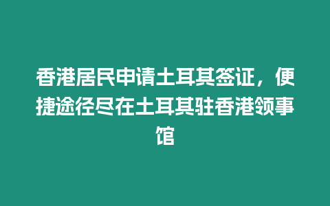 香港居民申請土耳其簽證，便捷途徑盡在土耳其駐香港領事館
