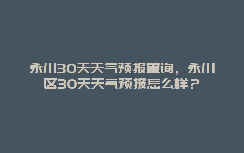 永川30天天氣預報查詢，永川區30天天氣預報怎么樣？