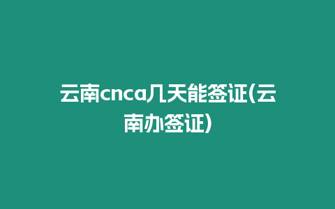 云南cnca幾天能簽證(云南辦簽證)