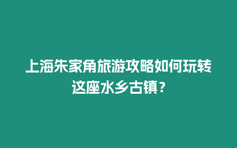 上海朱家角旅游攻略如何玩轉這座水鄉(xiāng)古鎮(zhèn)？