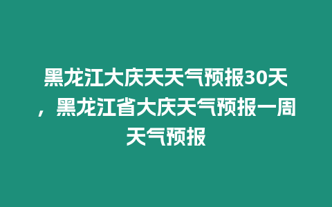 黑龍江大慶天天氣預報30天，黑龍江省大慶天氣預報一周天氣預報