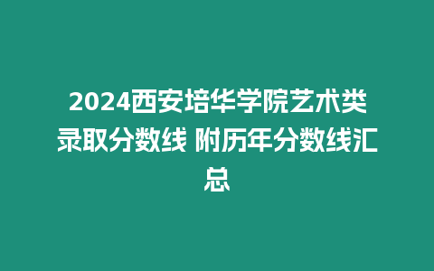 2024西安培華學院藝術類錄取分數線 附歷年分數線匯總