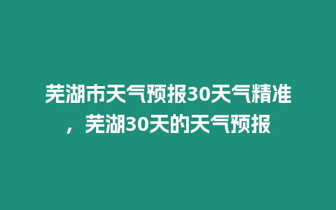 蕪湖市天氣預報30天氣精準，蕪湖30天的天氣預報