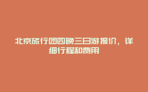 北京旅行團(tuán)四晚三日游報(bào)價(jià)，詳細(xì)行程和費(fèi)用