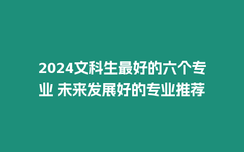2024文科生最好的六個專業(yè) 未來發(fā)展好的專業(yè)推薦