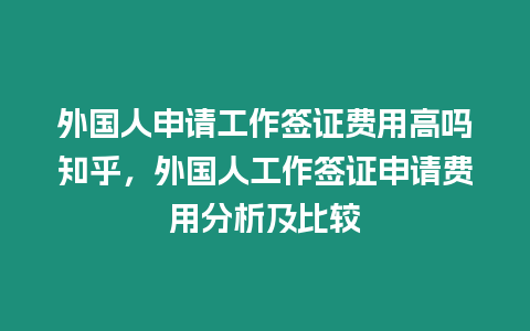 外國人申請工作簽證費用高嗎知乎，外國人工作簽證申請費用分析及比較