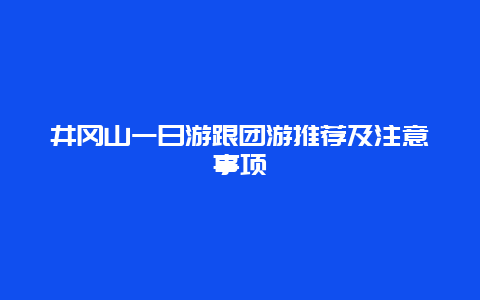 井岡山一日游跟團(tuán)游推薦及注意事項(xiàng)