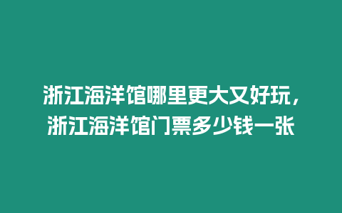 浙江海洋館哪里更大又好玩，浙江海洋館門票多少錢一張