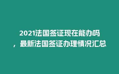 2021法國簽證現(xiàn)在能辦嗎，最新法國簽證辦理情況匯總
