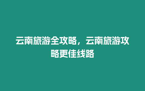 云南旅游全攻略，云南旅游攻略更佳線路
