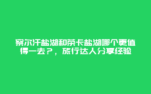 察爾汗鹽湖和茶卡鹽湖哪個更值得一去？，旅行達(dá)人分享經(jīng)驗(yàn)