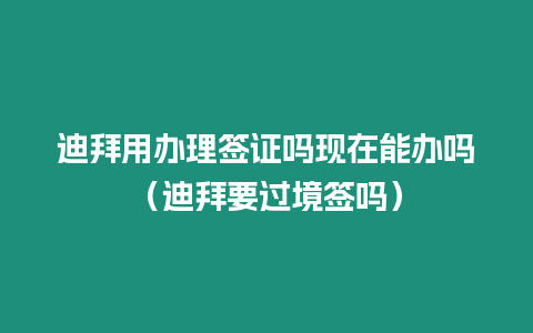 迪拜用辦理簽證嗎現(xiàn)在能辦嗎（迪拜要過(guò)境簽嗎）