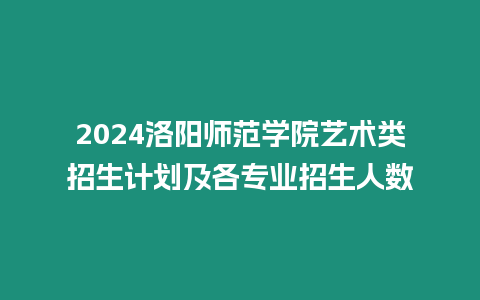 2024洛陽(yáng)師范學(xué)院藝術(shù)類招生計(jì)劃及各專業(yè)招生人數(shù)