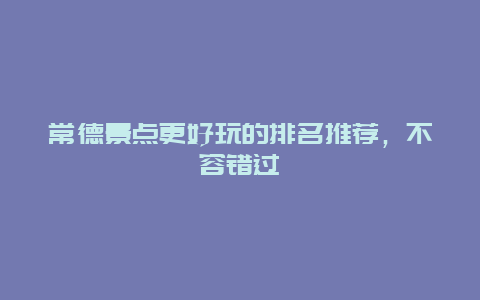 常德景點更好玩的排名推薦，不容錯過