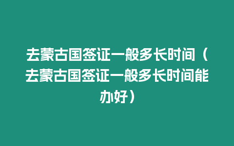 去蒙古國(guó)簽證一般多長(zhǎng)時(shí)間（去蒙古國(guó)簽證一般多長(zhǎng)時(shí)間能辦好）