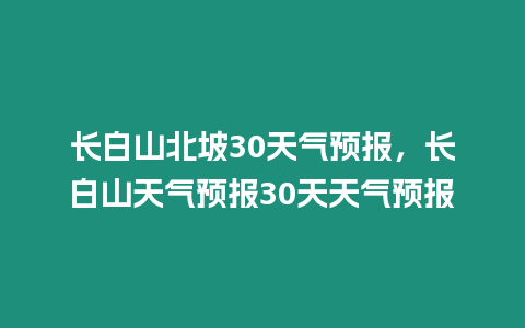 長白山北坡30天氣預報，長白山天氣預報30天天氣預報