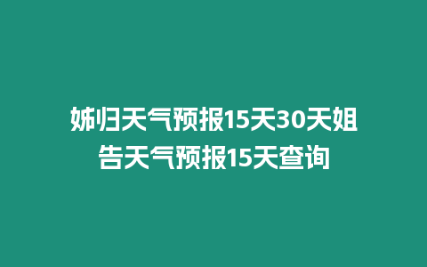 姊歸天氣預(yù)報(bào)15天30天姐告天氣預(yù)報(bào)15天查詢