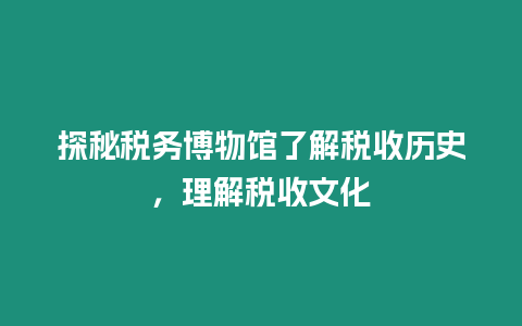 探秘稅務博物館了解稅收歷史，理解稅收文化