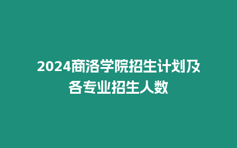 2024商洛學院招生計劃及各專業招生人數