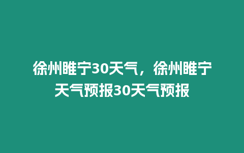 徐州睢寧30天氣，徐州睢寧天氣預報30天氣預報