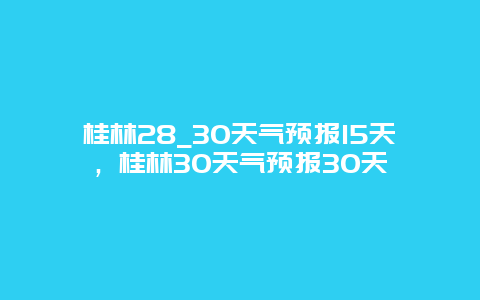 桂林28_30天氣預(yù)報15天，桂林30天氣預(yù)報30天