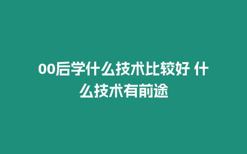 00后學什么技術比較好 什么技術有前途