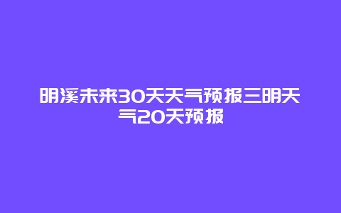 明溪未來30天天氣預報三明天氣20天預報
