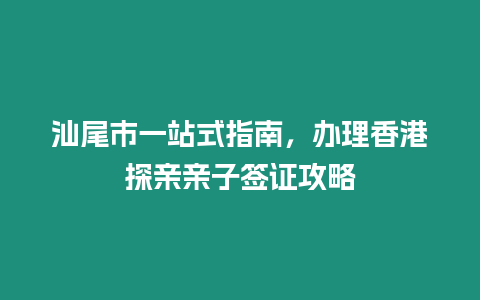 汕尾市一站式指南，辦理香港探親親子簽證攻略