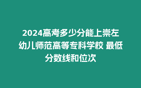 2024高考多少分能上崇左幼兒師范高等?？茖W(xué)校 最低分?jǐn)?shù)線和位次