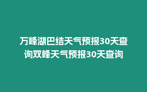 萬峰湖巴結天氣預報30天查詢雙峰天氣預報30天查詢