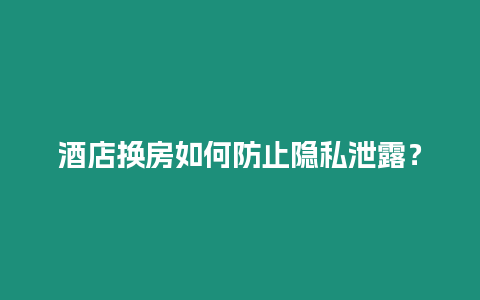 酒店換房如何防止隱私泄露？