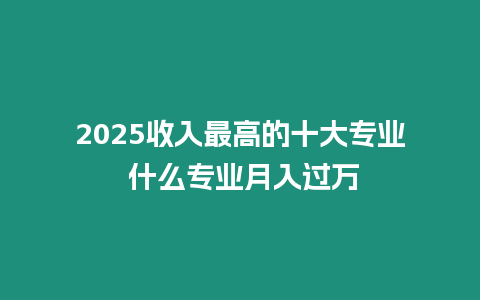 2025收入最高的十大專業(yè) 什么專業(yè)月入過(guò)萬(wàn)