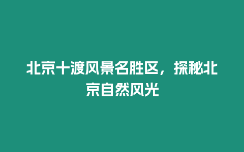 北京十渡風景名勝區，探秘北京自然風光