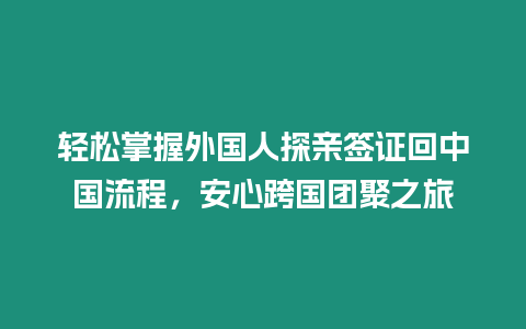 輕松掌握外國人探親簽證回中國流程，安心跨國團聚之旅