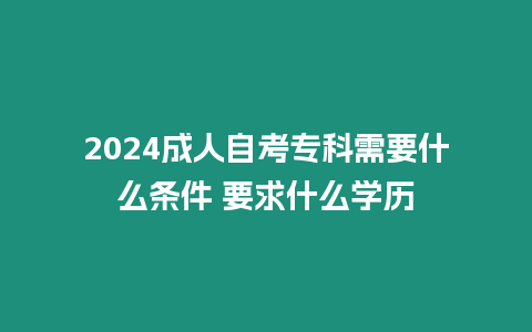 2024成人自考專科需要什么條件 要求什么學歷
